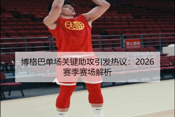 博格巴单场关键助攻引发热议：2026赛季赛场解析